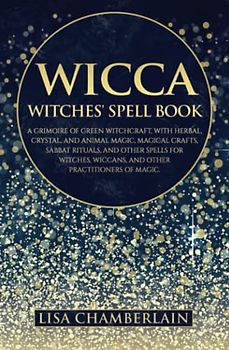 Wicca: The Witches' Spell Book: A Grimoire of Green Witchcraft, with Herbal, Crystal, and Animal Magic, Magical Crafts, Sabbat Rituals, and Spells for ... Wiccans, and Other Practitioners of Magic