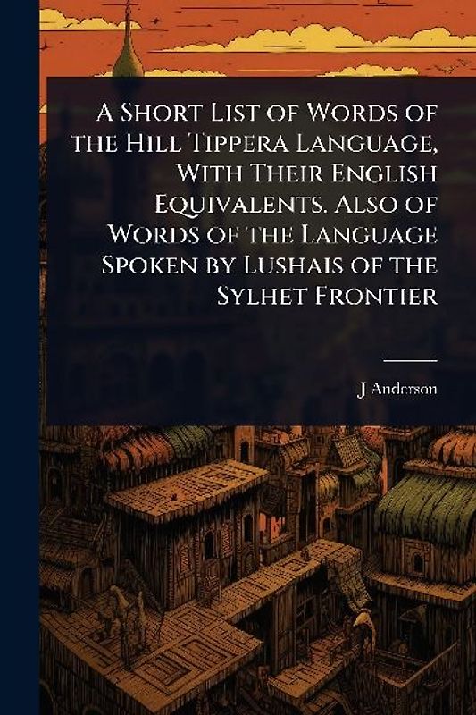 A Short List of Words of the Hill Tippera Language, With Their English Equivalents. Also of Words of the Language Spoken by Lushais of the Sylhet Frontier