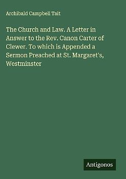 The Church and Law. A Letter in Answer to the Rev. Canon Carter of Clewer. To which is Appended a Sermon Preached at St. Margaret's, Westminster