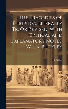 The Tragedies of Euripides, Literally Tr. Or Revised, With Critical and Explanatory Notes, by T.a. Buckley