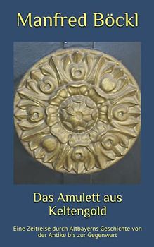 Das Amulett aus Keltengold: Eine Zeitreise durch Altbayerns Geschichte von der Antike bis zur Gegenwart