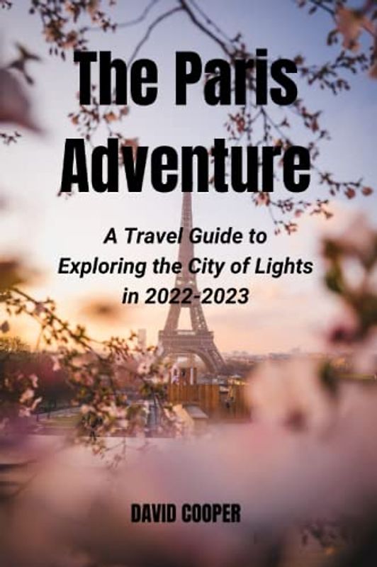 The Paris Adventure: A Travel Guide to Exploring the City of Lights in 2022-2023