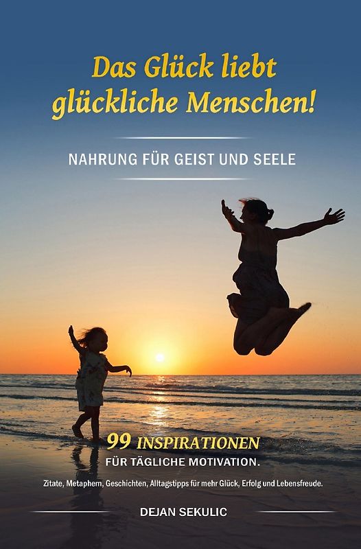 Das Glück liebt glückliche Menschen! Nahrung für Geist und Seele. 99 Inspirationen für tägliche Motivation. Zitate, Metaphern, Geschichten, Alltagstipps für mehr Glück, Erfolg und Lebensfreude.