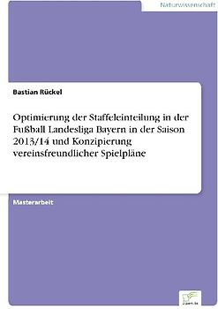 Optimierung der Staffeleinteilung in der Fußball Landesliga Bayern in der Saison 2013/14 und Konzipierung vereinsfreundlicher Spielpläne