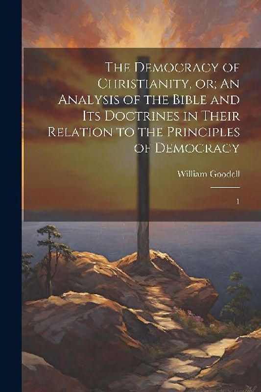 The Democracy of Christianity, or; An Analysis of the Bible and its Doctrines in Their Relation to the Principles of Democracy: 1