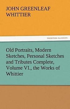 Old Portraits, Modern Sketches, Personal Sketches and Tributes Complete, Volume VI., the Works of Whittier