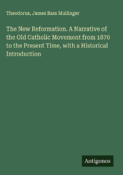 The New Reformation. A Narrative of the Old Catholic Movement from 1870 to the Present Time, with a Historical Introduction