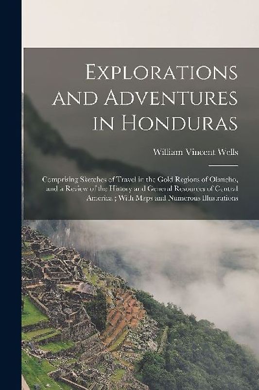 Explorations and Adventures in Honduras: Comprising Sketches of Travel in the Gold Regions of Olancho, and a Review of the History and General Resourc