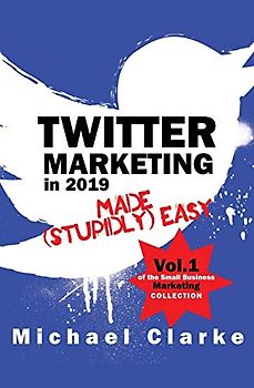Twitter Marketing in 2019 Made (Stupidly) Easy (Small Business Marketing Made (Stupidly) Easy, Band 1)