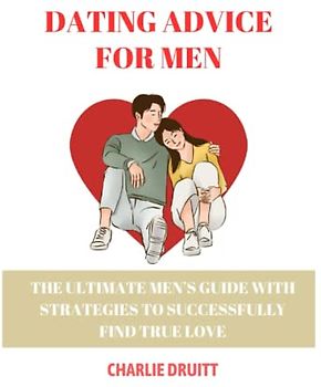 DATING ADVICE FOR MEN: The Ultimate Guide to Successful Relationship for Men: Tips and Strategies, Methods for Finding True Love