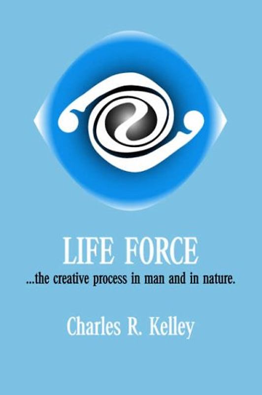 Life Force... The Creative Process in Man and in Nature - Kelley, Charles R.