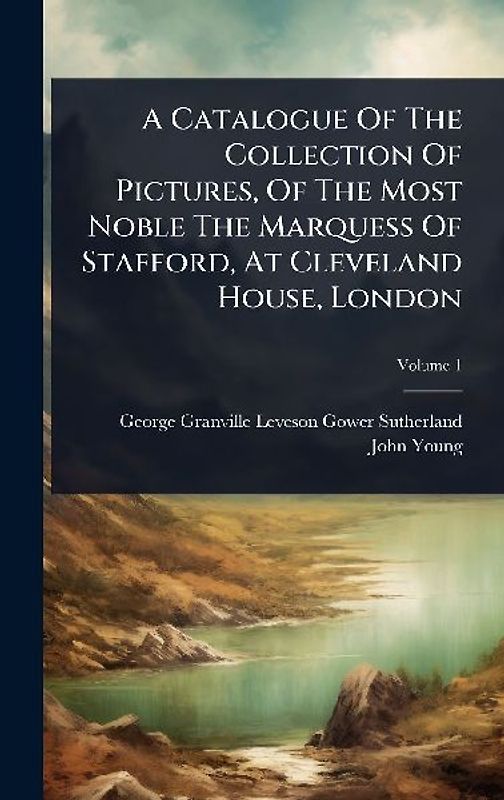 A Catalogue Of The Collection Of Pictures, Of The Most Noble The Marquess Of Stafford, At Cleveland House, London