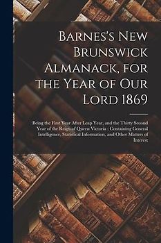 Barnes's New Brunswick Almanack, for the Year of Our Lord 1869 [microform]: Being the First Year After Leap Year, and the Thirty Second Year of the Re
