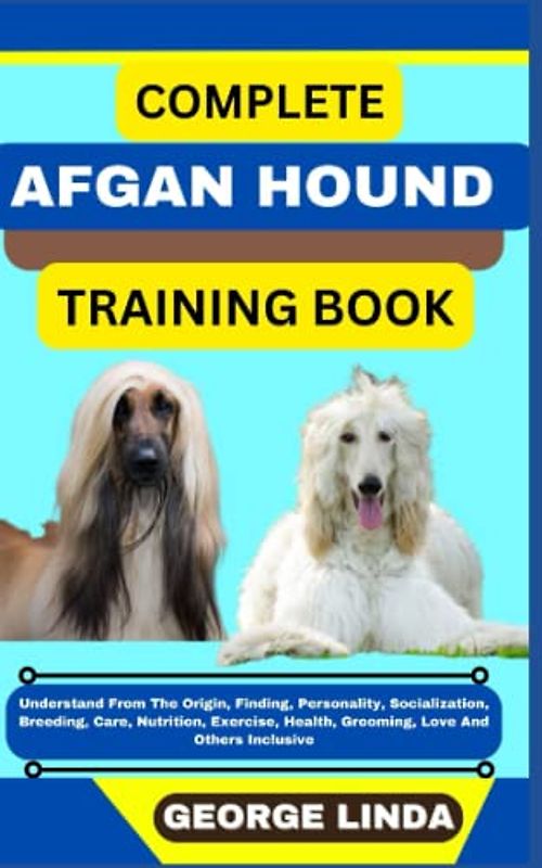 COMPLETE AFGAN HOUND TRAINING BOOK: Understand From The Origin, Finding, Personality, Socialization, Breeding, Care, Nutrition, Exercise, Health, Grooming, Love And Others Inclusive