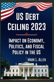 US Debt Ceiling 2023: Impact on Economy, Politics, and Fiscal Policy in the US (Current Affairs Series, Band 3)