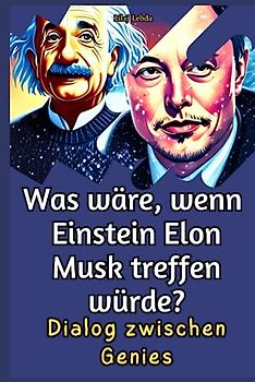 Was wäre, wenn Einstein Elon Musk treffen würde?: Dialog zwischen Genies