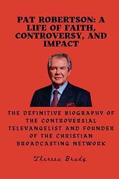 Pat Robertson: A Life of Faith, Controversy, and Impact: The definitive biography of the controversial televangelist and founder of the Christian Broadcasting Network