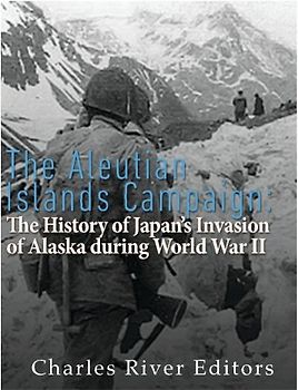 The Aleutian Islands Campaign: The History of Japan’s Invasion of Alaska during World War II