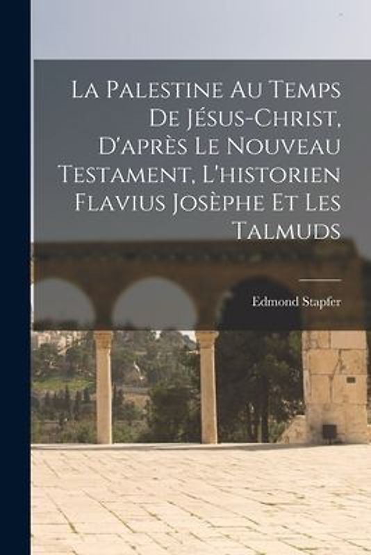 La Palestine Au Temps De Jésus-Christ, D'après Le Nouveau Testament, L'historien Flavius Josèphe Et Les Talmuds