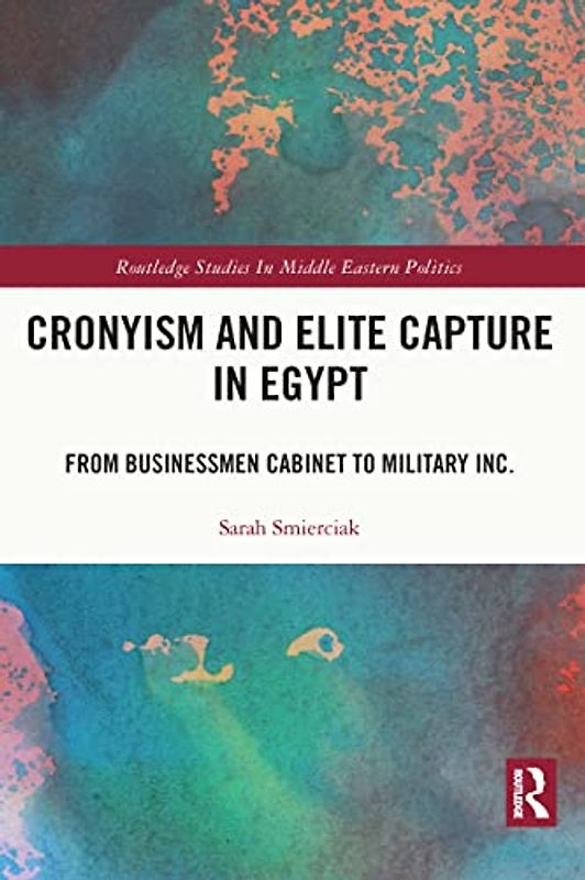 Cronyism and Elite Capture in Egypt: From Businessmen Cabinet to Military Inc. (Routledge Studies in Middle Eastern Politics)