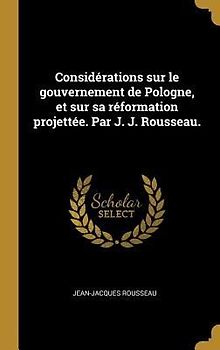 Considérations sur le gouvernement de Pologne, et sur sa réformation projettée. Par J. J. Rousseau.