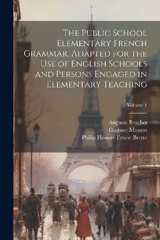 The Public School Elementary French Grammar. Adapted for the use of English Schools and Persons Engaged in Elementary Teaching; Volume 1