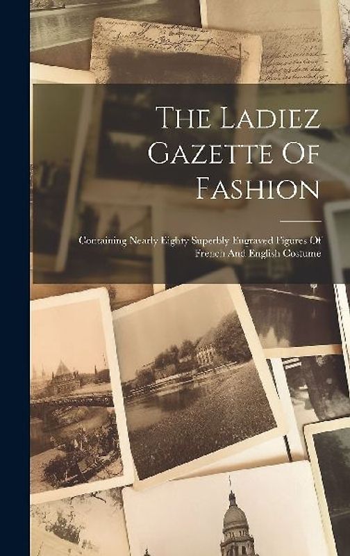 The Ladiez Gazette Of Fashion: Containing Nearly Eighty Superbly Engraved Figures Of French And English Costume