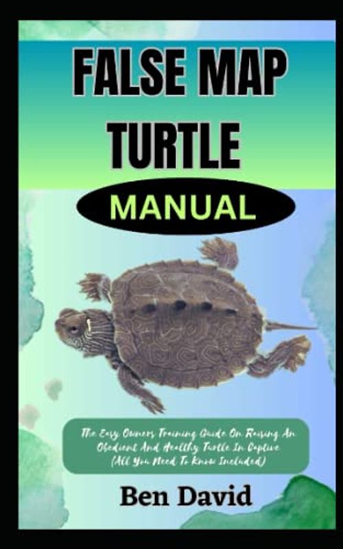 FALSE MAP TURTLE MANUAL: The Easy Owners Training Guide On Raising An Obedient And Healthy Turtle In Captive (All You Need To Know Included)