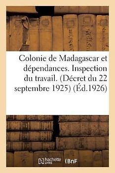 Colonie de Madagascar Et Dépendances. Inspection Du Travail. Textes Portant Réglementation