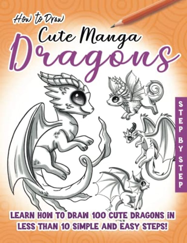 How to Draw Cute Manga Dragons: Learn How to Draw 100 cute Dragons, in less than 10 Steps, Made Easy for Kids, Teens and Beginners