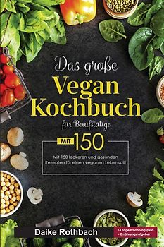 Das große Vegan Kochbuch für Berufstätige! Inklusive 14 Tage Ernährungsplan und Ernährungsratgeber! 1. Auflage