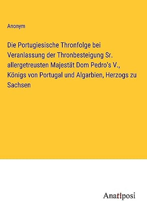 Die Portugiesische Thronfolge bei Veranlassung der Thronbesteigung Sr. allergetreusten Majestät Dom Pedro's V., Königs von Portugal und Algarbien, Herzogs zu Sachsen