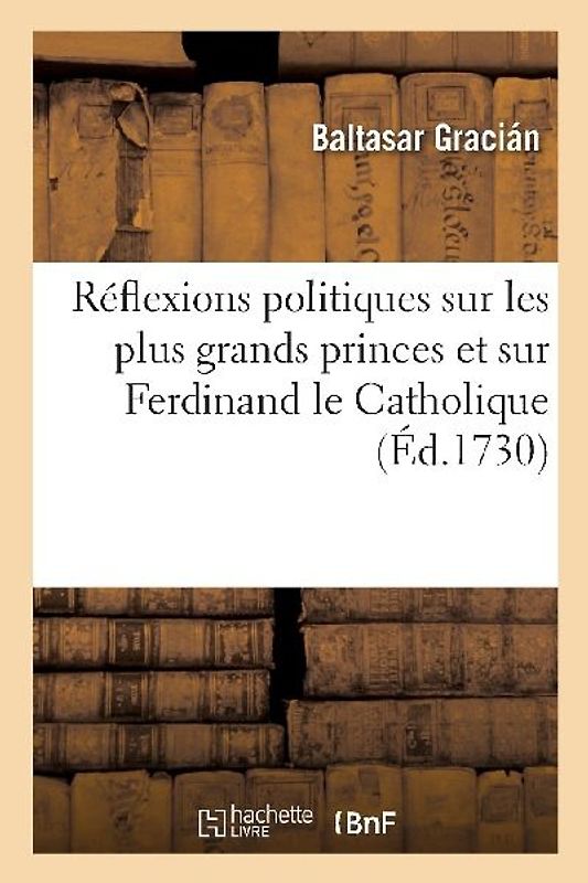 Réflexions Politiques Sur Les Plus Grands Princes Et Particulièrement Sur Ferdinand Le Catholique