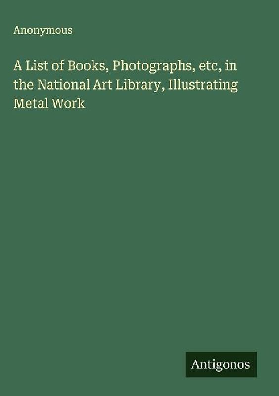 A List of Books, Photographs, etc, in the National Art Library, Illustrating Metal Work