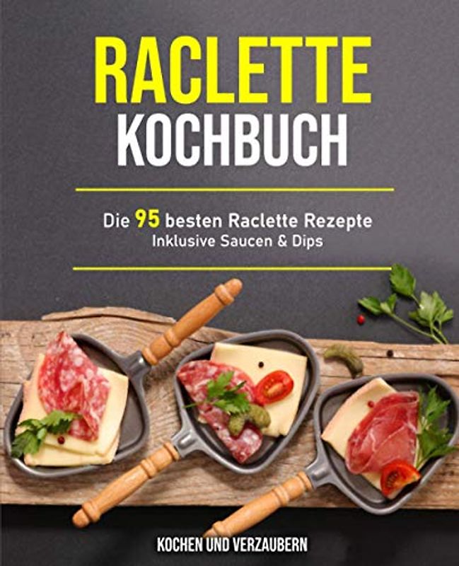 Raclette Kochbuch: Die 95 besten Raclette Rezepte inklusive Saucen & Dips