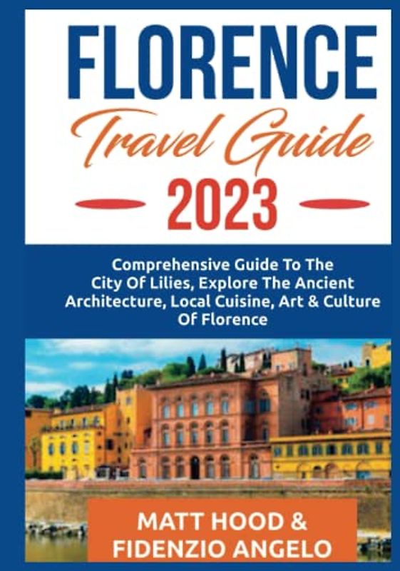 FLORENCE TRAVEL GUIDE 2023: Comprehensive Guide to The City Of Lillie. Explore The Ancient Architecture, Local Cuisine & International Cuisine, Art ... Of Florence. (Ultimate Tour Travel Guide)