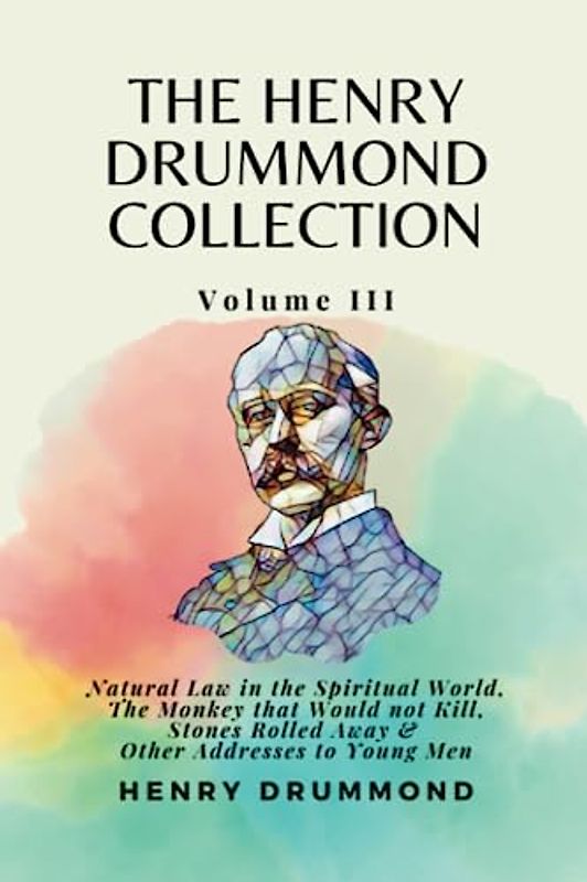 The Henry Drummond Collection Volume III: Natural Law in the Spiritual World, The Monkey that Would not Kill, Stones Rolled Away & Other Addresses to Young Men