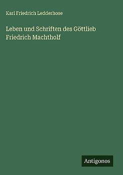 Leben und Schriften des Göttlieb Friedrich Machtholf