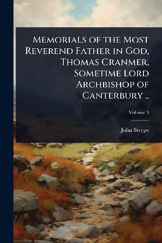 Memorials of the Most Reverend Father in God, Thomas Cranmer, Sometime Lord Archbishop of Canterbury ..