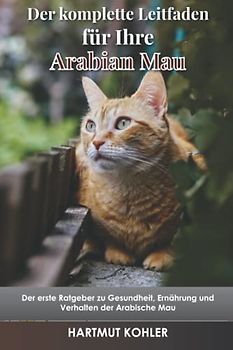 Der komplette Leitfaden für Ihre Arabische Mau: Der erste Ratgeber zu Gesundheit, Ernährung und Verhalten der Arabische Mau