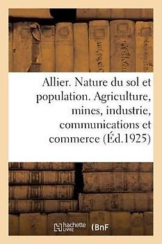 Allier. Nature Du Sol Et Population. Agriculture, Mines, Industrie, Communications Et Commerce: Histoire, Art, Archéologie, Tourisme. 1 Carte En Coule
