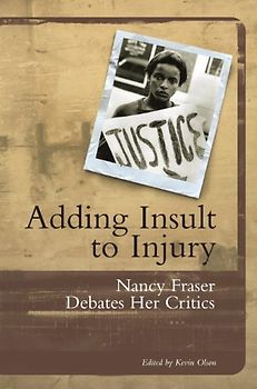 Adding Insult to Injury: Nancy Fraser Debates Her Critics: Debating Redistribution, Recognition and Representation - Nancy Fraser