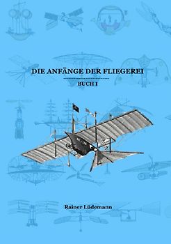 Die Anfänge der Fliegerei Buch I (Zusammenfassung der Teile 1-3 der Kleinen illustrierten Schriftenreihe zur Geschichte der Luftfahrt)
