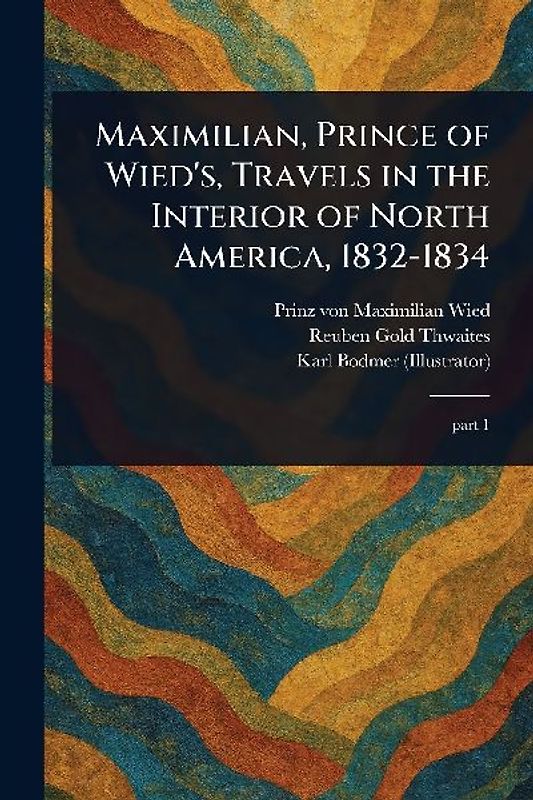 Maximilian, Prince of Wied's, Travels in the Interior of North America, 1832-1834