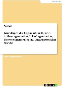 Grundlagen der Organisationstheorie. Aufbauorganisation, Ablauforganisation, Unternehmenskultur und Organisatorischer Wandel