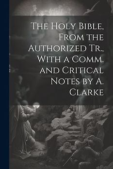 The Holy Bible, From the Authorized Tr., With a Comm. and Critical Notes by A. Clarke