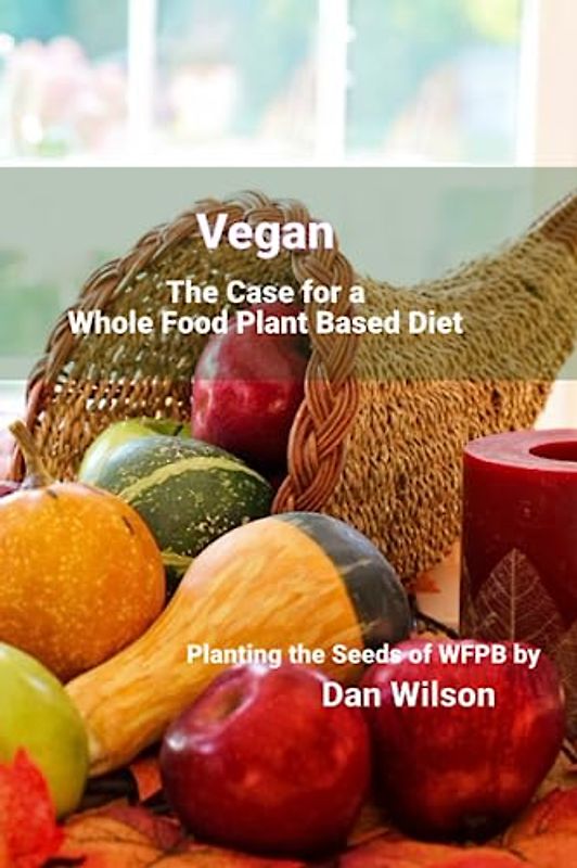 Vegan: The Case for a Whole Food Plant Based Diet
