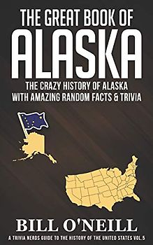 The Great Book of Alaska: The Crazy History of Alaska with Amazing Random Facts & Trivia (A Trivia Nerds Guide to the History of the United States, Band 5)