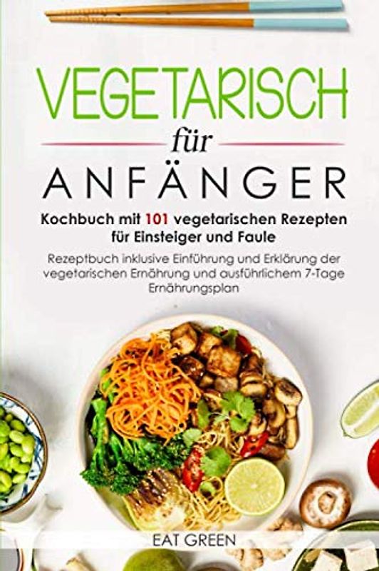 Vegetarisch für Anfänger-Kochbuch mit 101 vegetarischen Rezepten für Einsteiger und Faule-Rezeptbuch inklusive Einführung und Erklärung der ... und ausführlichem 7-Tage Ernährungsplan