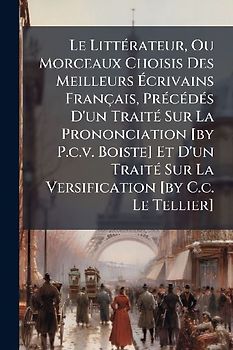 Le LittÃ(c)rateur, Ou Morceaux Choisis Des Meilleurs Ãcrivains Français, PrÃ(c)cÃ(c)dÃ(c)s D'un TraitÃ(c) Sur La Prononciation [by P.c.v. Boiste] Et D'un TraitÃ(c) Sur La Versification [by C.c. Le Tellier]